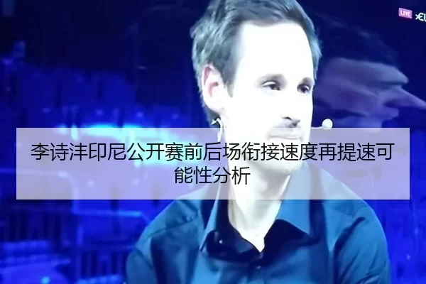 李诗沣印尼公开赛前后场衔接速度再提速可能性分析