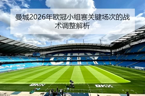 曼城2026年欧冠小组赛关键场次的战术调整解析