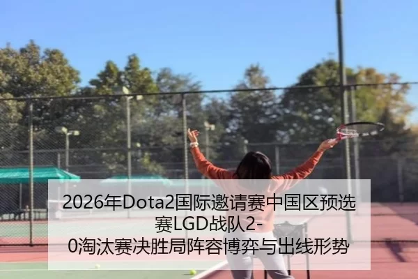 2026年Dota2国际邀请赛中国区预选赛LGD战队2-0淘汰赛决胜局阵容博弈与出线形势
