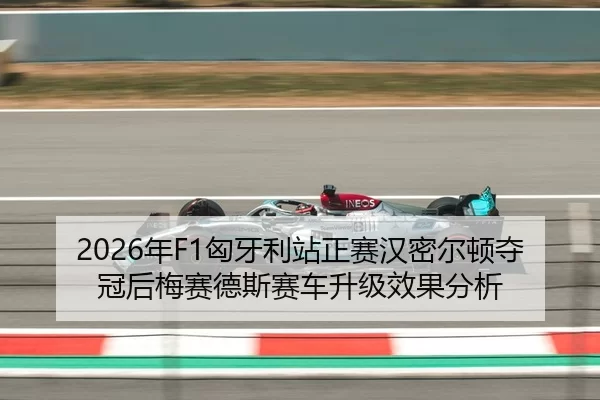 2026年F1匈牙利站正赛汉密尔顿夺冠后梅赛德斯赛车升级效果分析